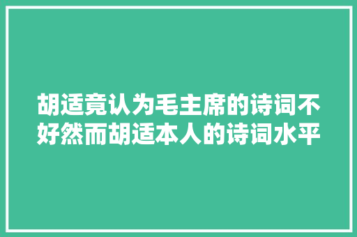 胡适竟认为毛主席的诗词不好然而胡适本人的诗词水平又若何呢