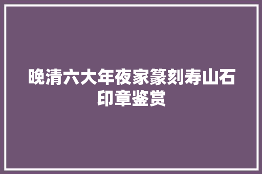 晚清六大年夜家篆刻寿山石印章鉴赏