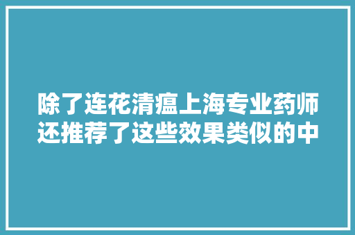 除了连花清瘟上海专业药师还推荐了这些效果类似的中成药