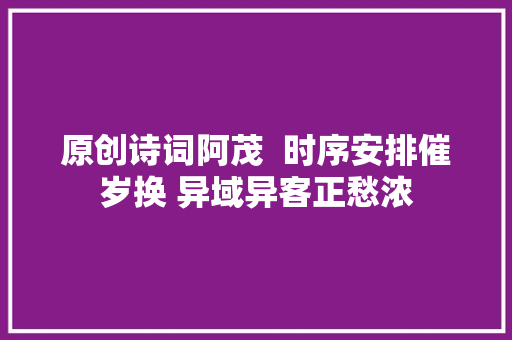 原创诗词阿茂  时序安排催岁换 异域异客正愁浓