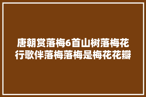 唐朝赏落梅6首山树落梅花行歌伴落梅落梅是梅花花瓣雨