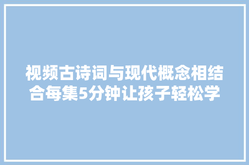 视频古诗词与现代概念相结合每集5分钟让孩子轻松学会诗词