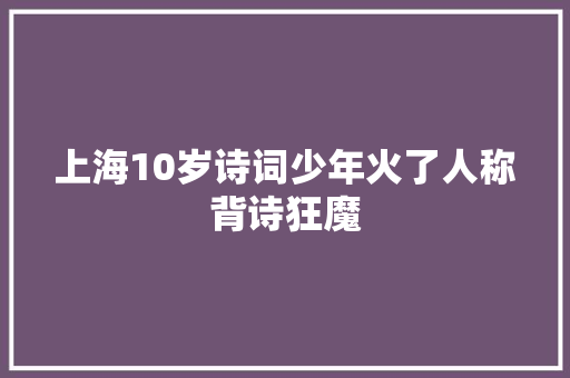上海10岁诗词少年火了人称背诗狂魔