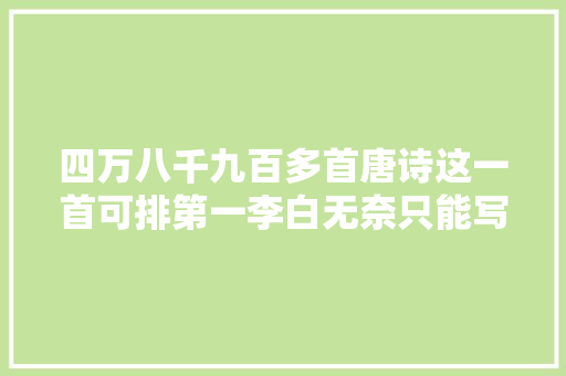 四万八千九百多首唐诗这一首可排第一李白无奈只能写诗佩服