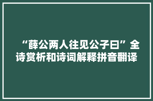 “薛公两人往见公子曰”全诗赏析和诗词解释拼音翻译