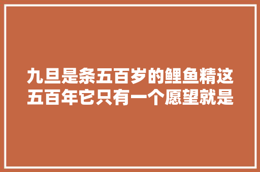 九旦是条五百岁的鲤鱼精这五百年它只有一个愿望就是