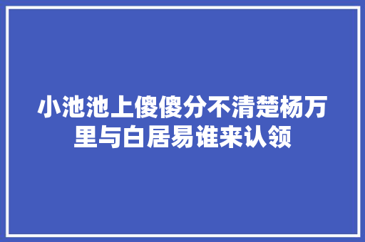 小池池上傻傻分不清楚杨万里与白居易谁来认领
