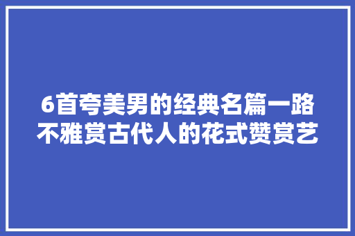 6首夸美男的经典名篇一路不雅赏古代人的花式赞赏艺术