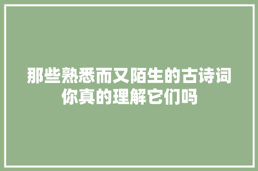 那些熟悉而又陌生的古诗词你真的理解它们吗 那些熟悉而又陌生的古诗词你真的理解它们吗
