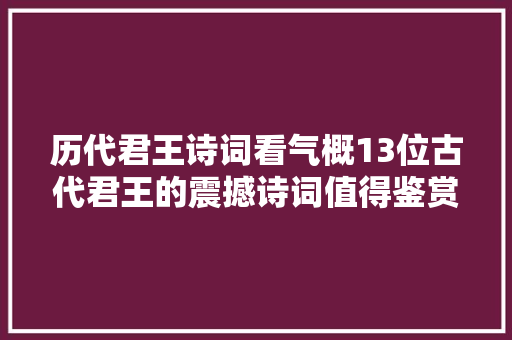 历代君王诗词看气概13位古代君王的震撼诗词值得鉴赏