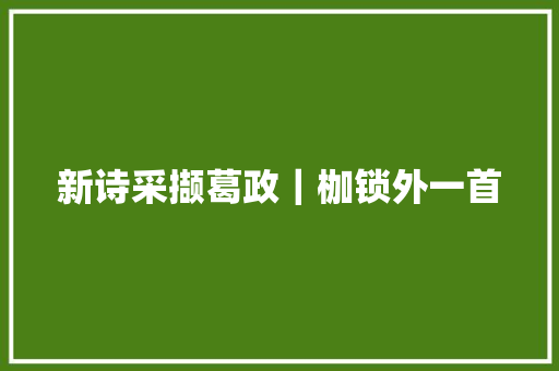 新诗采撷葛政|枷锁外一首 新诗采撷葛政|枷锁外一首