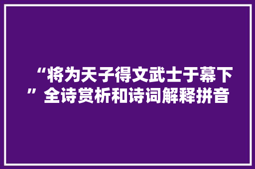 “将为天子得文武士于幕下”全诗赏析和诗词解释拼音翻译