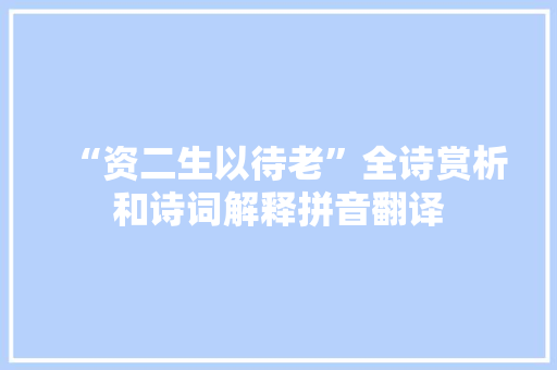 “资二生以待老”全诗赏析和诗词解释拼音翻译
