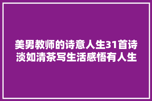 美男教师的诗意人生31首诗淡如清茶写生活感悟有人生大年夜境界