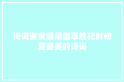 诗词鉴赏绿阴幽草胜花时初夏最美的诗词