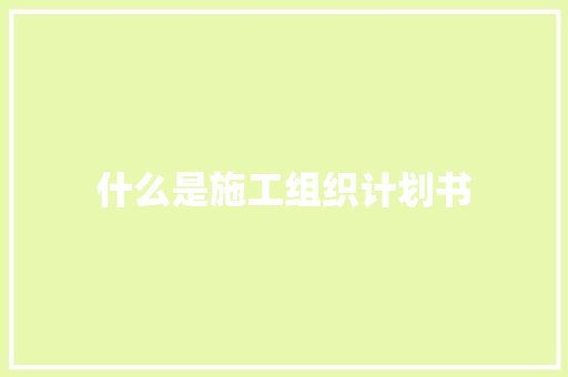 什么是施工组织计划书