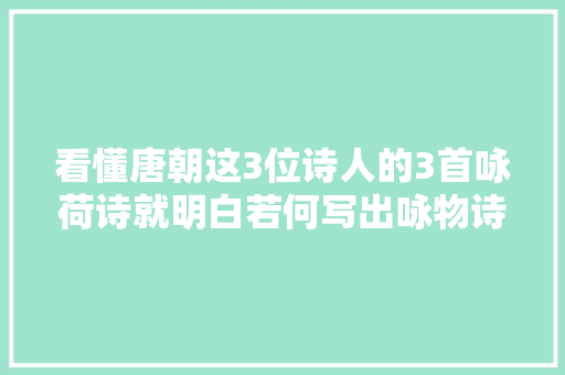 看懂唐朝这3位诗人的3首咏荷诗就明白若何写出咏物诗的神韵了
