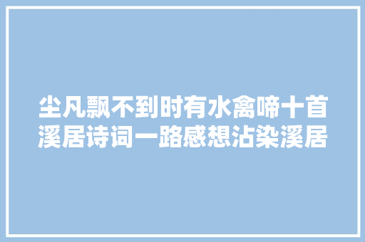 尘凡飘不到时有水禽啼十首溪居诗词一路感想沾染溪居生活的美好