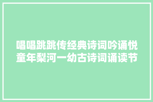 唱唱跳跳传经典诗词吟诵悦童年梨河一幼古诗词诵读节目展演