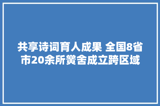 共享诗词育人成果 全国8省市20余所黉舍成立跨区域诗教联盟