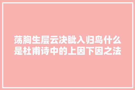 荡胸生层云决眦入归鸟什么是杜甫诗中的上因下因之法