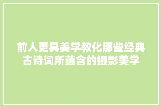前人更具美学教化那些经典古诗词所蕴含的摄影美学