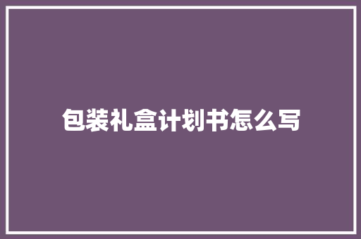 包装礼盒计划书怎么写
