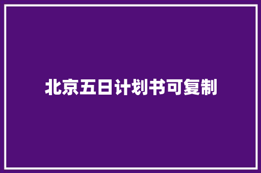 北京五日计划书可复制