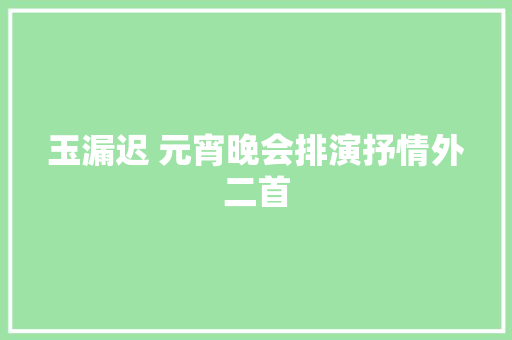 玉漏迟 元宵晚会排演抒情外二首