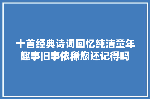 十首经典诗词回忆纯洁童年趣事旧事依稀您还记得吗