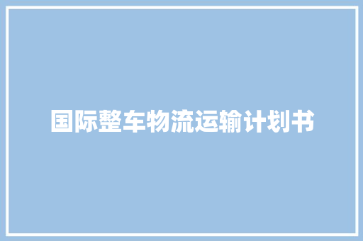 国际整车物流运输计划书