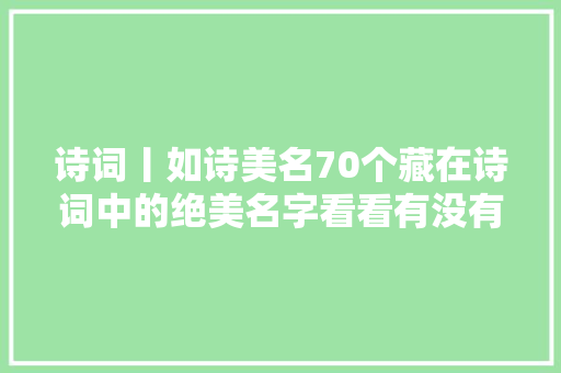 诗词丨如诗美名70个藏在诗词中的绝美名字看看有没有你的