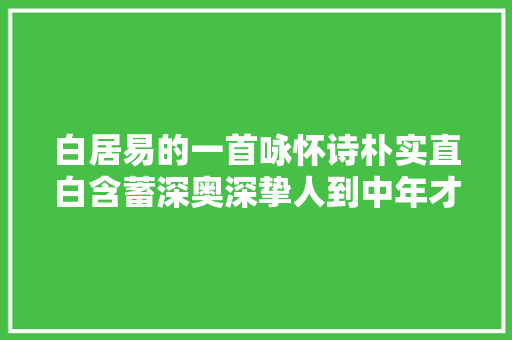 白居易的一首咏怀诗朴实直白含蓄深奥深挚人到中年才能读懂