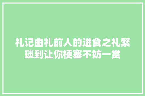 礼记曲礼前人的进食之礼繁琐到让你梗塞不妨一赏