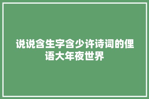 说说含生字含少许诗词的俚语大年夜世界