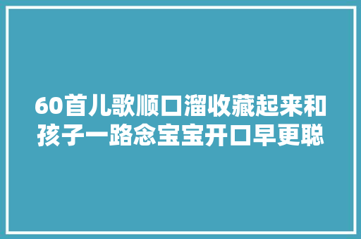 60首儿歌顺口溜收藏起来和孩子一路念宝宝开口早更聪明