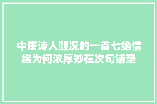 中唐诗人顾况的一首七绝情绪为何浓厚妙在次句铺垫