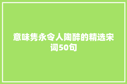 意味隽永令人陶醉的精选宋词50句