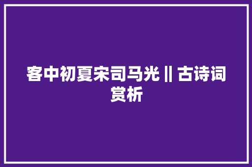 客中初夏宋司马光‖古诗词赏析