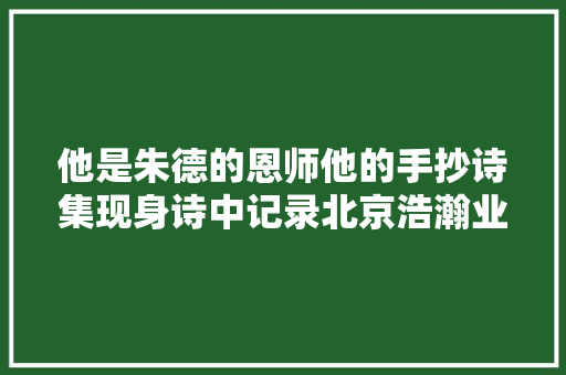 他是朱德的恩师他的手抄诗集现身诗中记录北京浩瀚业绩变迁