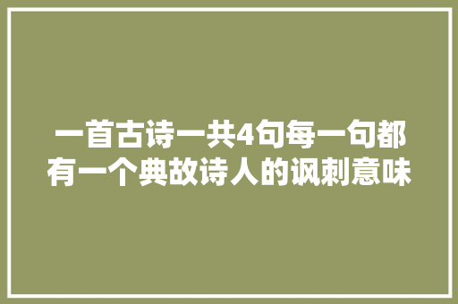 一首古诗一共4句每一句都有一个典故诗人的讽刺意味更是浓厚