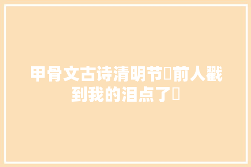 甲骨文古诗清明节❓前人戳到我的泪点了❕