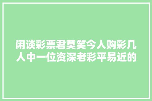 闲谈彩票君莫笑今人购彩几人中一位资深老彩平易近的趣味打油诗