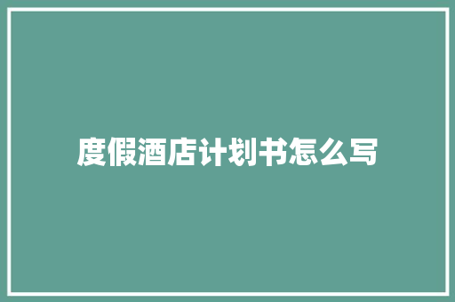 度假酒店计划书怎么写