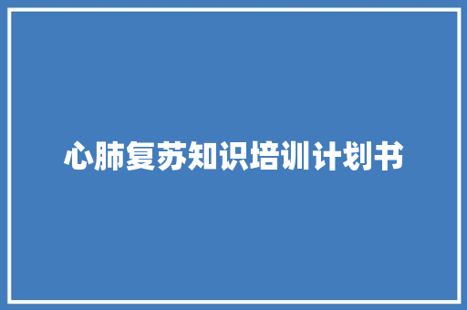 心肺复苏知识培训计划书