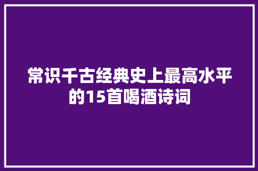 常识千古经典史上最高水平的15首喝酒诗词