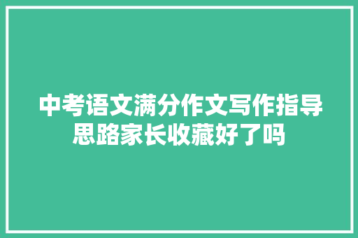 中考语文满分作文写作指导思路家长收藏好了吗