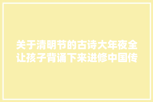 关于清明节的古诗大年夜全让孩子背诵下来进修中国传统文化