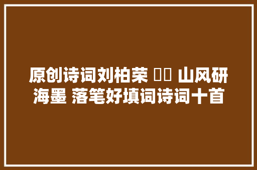 原创诗词刘柏荣 ​​ 山风研海墨 落笔好填词诗词十首