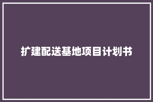 扩建配送基地项目计划书